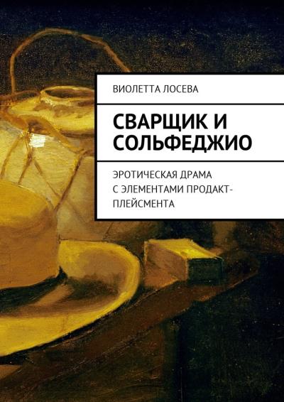 Книга Сварщик и сольфеджио. Эротическая драма с элементами продакт-плейсмента (Виолетта Лосева)